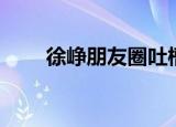 徐峥朋友圈吐槽（徐峥朋友圈表白）