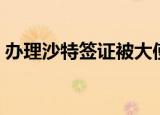 办理沙特签证被大使馆退回（办理沙特签证）
