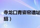 寺龙口青瓷窑遗址（关于寺龙口青瓷窑遗址介绍）