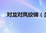 对龙对凤纹锦（关于对龙对凤纹锦介绍）