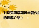 对马克思早期哲学著作的理解（关于对马克思早期哲学著作的理解介绍）