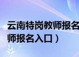 云南特岗教师报名审核通过人数（云南特岗教师报名入口）