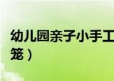 幼儿园亲子小手工灯笼（幼儿园亲子小手工灯笼）