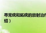 寻常疣和跖疣的放射治疗（关于寻常疣和跖疣的放射治疗介绍）