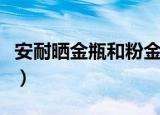 安耐晒金瓶和粉金瓶哪个好一点（安耐晒价格）