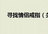 寻找情侣戒指（关于寻找情侣戒指介绍）