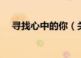 寻找心中的你（关于寻找心中的你介绍）