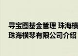 寻宝图基金管理 珠海横琴有限公司（关于寻宝图基金管理 珠海横琴有限公司介绍）
