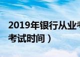 2019年银行从业考试报名（2019年银行从业考试时间）