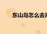 东山岛怎么去海边（东山岛怎么去）