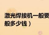 激光焊接机一般要多少钱一台（激光焊接机一般多少钱）