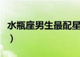 水瓶座男生最配星座女（水瓶座男生最配星座）