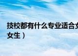 技校都有什么专业适合女生有前途（技校都有什么专业适合女生）