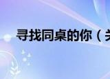 寻找同桌的你（关于寻找同桌的你介绍）