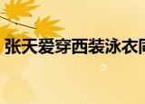 张天爱穿西装泳衣同款（张天爱穿西装泳衣）