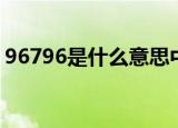 96796是什么意思中文（96796是什么意思）