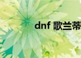 dnf 歌兰蒂斯在哪（dnf ge）