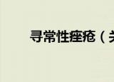 寻常性痤疮（关于寻常性痤疮介绍）