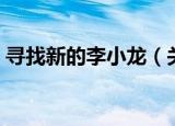 寻找新的李小龙（关于寻找新的李小龙介绍）