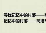 寻找记忆中的村落——商洛市特色村落小镇集锦（关于寻找记忆中的村落——商洛市特色村落小镇集锦介绍）