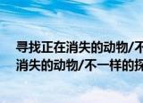 寻找正在消失的动物/不一样的探险百科书（关于寻找正在消失的动物/不一样的探险百科书介绍）