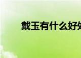 戴玉有什么好处（戴玉有什么好处）