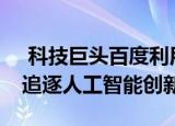  科技巨头百度利用中国的Alexa开发新产品 追逐人工智能创新