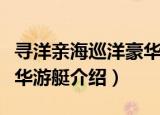 寻洋亲海巡洋豪华游艇（关于寻洋亲海巡洋豪华游艇介绍）