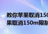教你苹果取消150m限制ios12.1.2（教你苹果取消150m限制）