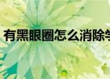 有黑眼圈怎么消除学生（有黑眼圈怎么消除）