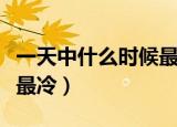 一天中什么时候最冷为什么（一天中什么时候最冷）