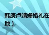 韩庚卢靖姗婚礼在哪里（韩庚卢靖姗婚礼举办地）