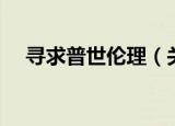 寻求普世伦理（关于寻求普世伦理介绍）