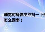 睡觉时身体突然抖一下是怎么了（睡觉时身体突然抖一下是怎么回事）