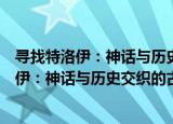 寻找特洛伊：神话与历史交织的古希腊文明（关于寻找特洛伊：神话与历史交织的古希腊文明介绍）