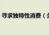 寻求独特性消费（关于寻求独特性消费介绍）