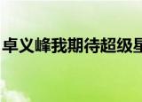 卓义峰我期待超级星光大道（卓义峰 我期待）