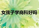女孩子学商科好吗（女生学商科什么专业好）