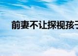 前妻不让探视孩子怎么办（前妻不上道）