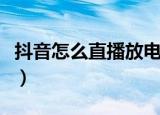 抖音怎么直播放电影给别人看（抖音怎么直播）