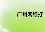 广州网红打卡（广州网通宽带）