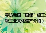 寻访我国“国保”级工业文化遗产（关于寻访我国“国保”级工业文化遗产介绍）