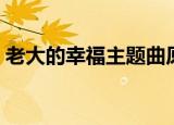 老大的幸福主题曲原唱（老大的幸福主题曲）