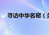 寻访中华名窑（关于寻访中华名窑介绍）