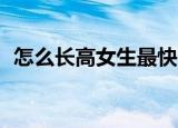 怎么长高女生最快长高10厘米（怎么长高）