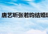 唐艺昕张若昀结婚现场视频（唐艺昕张若昀）