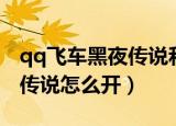 qq飞车黑夜传说和雷诺哪个好（qq飞车黑夜传说怎么开）