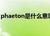 phaeton是什么意思（phaeton是什么意思）