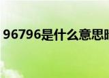 96796是什么意思暗语（96796是什么意思）