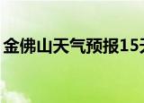 金佛山天气预报15天查询精准（金佛山天气）
